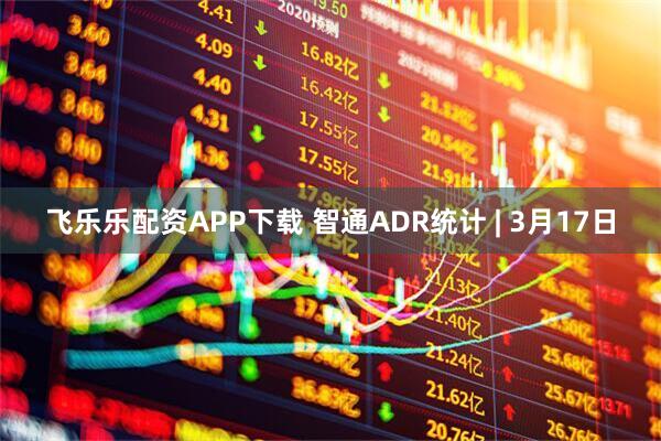飞乐乐配资APP下载 智通ADR统计 | 3月17日