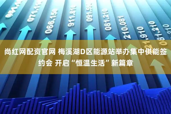 尚红网配资官网 梅溪湖D区能源站举办集中供能签约会 开启“恒温生活”新篇章