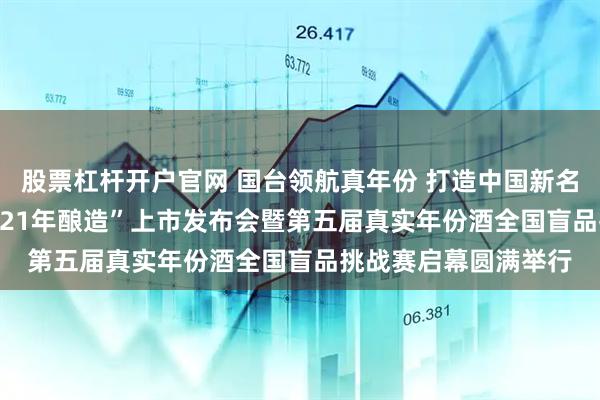 股票杠杆开户官网 国台领航真年份 打造中国新名酒——“国台国标·2021年酿造”上市发布会暨第五届真实年份酒全国盲品挑战赛启幕圆满举行
