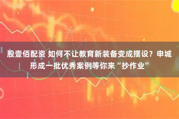 股壹佰配资 如何不让教育新装备变成摆设？申城形成一批优秀案例等你来“抄作业”
