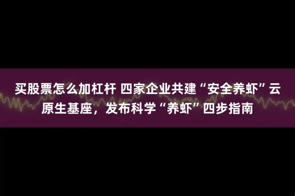 买股票怎么加杠杆 四家企业共建“安全养虾”云原生基座，发布科学“养虾”四步指南