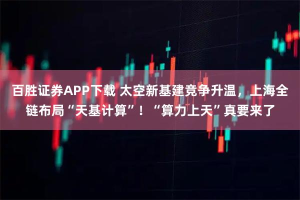 百胜证券APP下载 太空新基建竞争升温，上海全链布局“天基计算”！“算力上天”真要来了