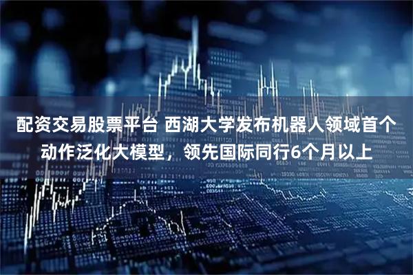 配资交易股票平台 西湖大学发布机器人领域首个动作泛化大模型，领先国际同行6个月以上