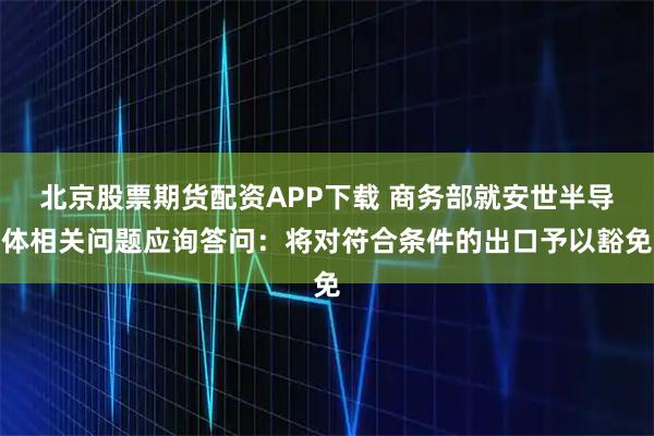 北京股票期货配资APP下载 商务部就安世半导体相关问题应询答问：将对符合条件的出口予以豁免