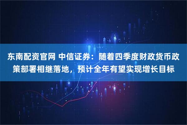 东南配资官网 中信证券：随着四季度财政货币政策部署相继落地，预计全年有望实现增长目标