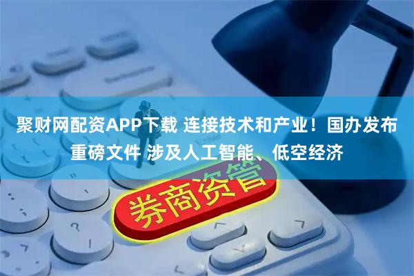 聚财网配资APP下载 连接技术和产业!国办发布重磅文件 涉及人工智能、低空经济
