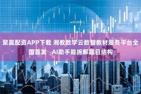 聚赢配资APP下载 湘教数学云数智教材服务平台全国首发 AI助手能拆解题目结构