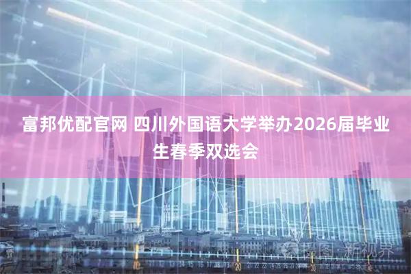 富邦优配官网 四川外国语大学举办2026届毕业生春季双选会