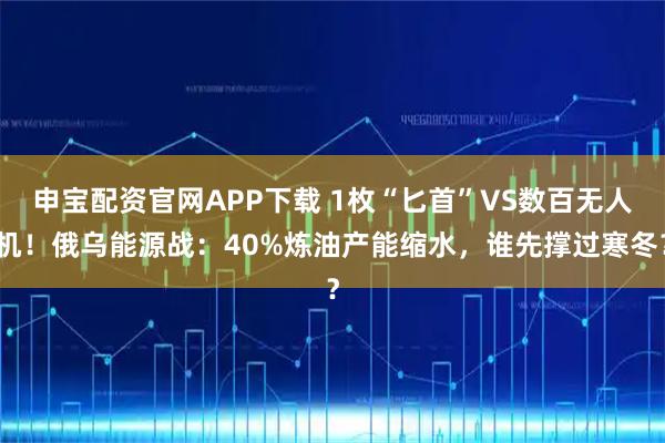 申宝配资官网APP下载 1枚“匕首”VS数百无人机！俄乌能源战：40%炼油产能缩水，谁先撑过寒冬？