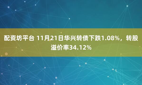 配资坊平台 11月21日华兴转债下跌1.08%,转股溢价率34.12%