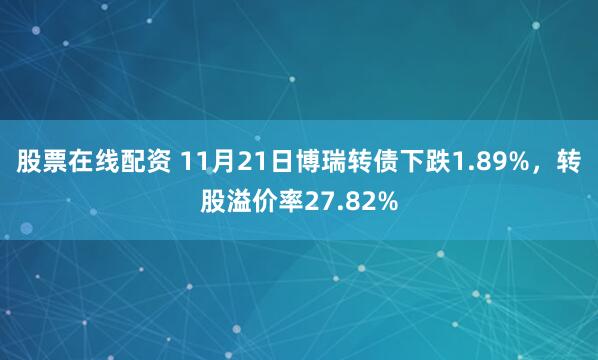 股票在线配资 11月21日博瑞转债下跌1.89%，转股溢价率27.82%