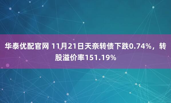 华泰优配官网 11月21日天奈转债下跌0.74%，转股溢价率151.19%
