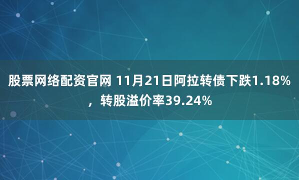 股票网络配资官网 11月21日阿拉转债下跌1.18%,转股溢价率39.24%