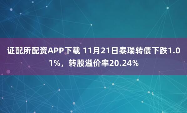 证配所配资APP下载 11月21日泰瑞转债下跌1.01%,转股溢价率20.24%