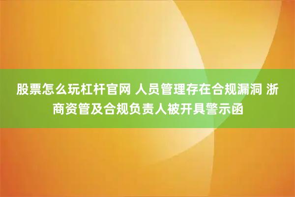 股票怎么玩杠杆官网 人员管理存在合规漏洞 浙商资管及合规负责人被开具警示函