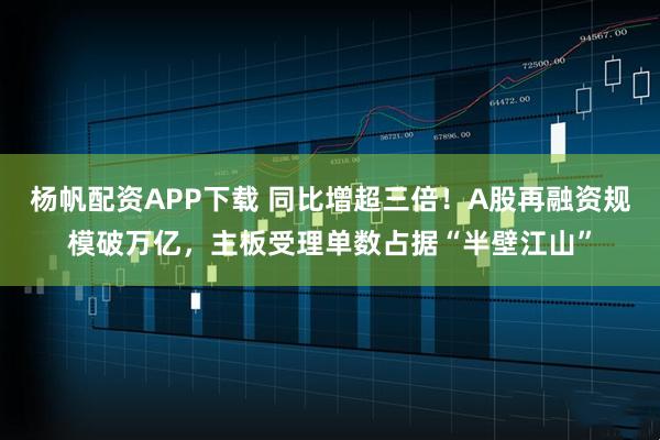 杨帆配资APP下载 同比增超三倍!A股再融资规模破万亿,主板受理单数占据“半壁江山”