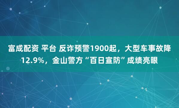 富成配资 平台 反诈预警1900起，大型车事故降12.9%，金山警方“百日宣防”成绩亮眼