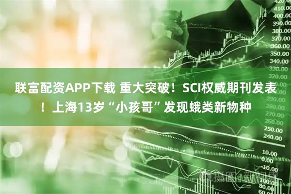 联富配资APP下载 重大突破！SCI权威期刊发表！上海13岁“小孩哥”发现蛾类新物种