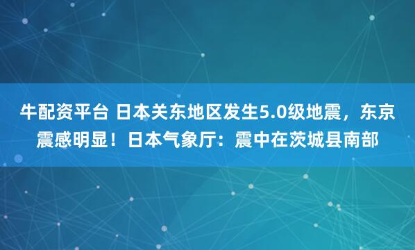 牛配资平台 日本关东地区发生5.0级地震，东京震感明显！日本气象厅：震中在茨城县南部