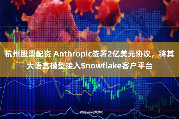 杭州股票配资 Anthropic签署2亿美元协议，将其大语言模型接入Snowflake客户平台