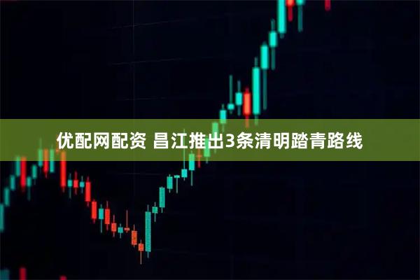 优配网配资 昌江推出3条清明踏青路线