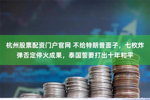 杭州股票配资门户官网 不给特朗普面子，七枚炸弹否定停火成果，泰国誓要打出十年和平
