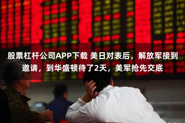 股票杠杆公司APP下载 美日对表后，解放军接到邀请，到华盛顿待了2天，美军抢先交底