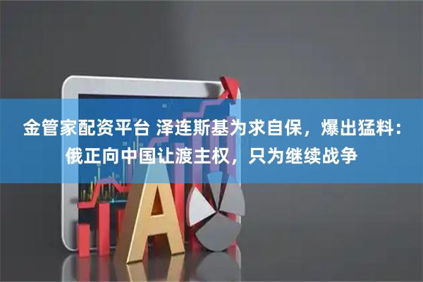 金管家配资平台 泽连斯基为求自保，爆出猛料：俄正向中国让渡主权，只为继续战争