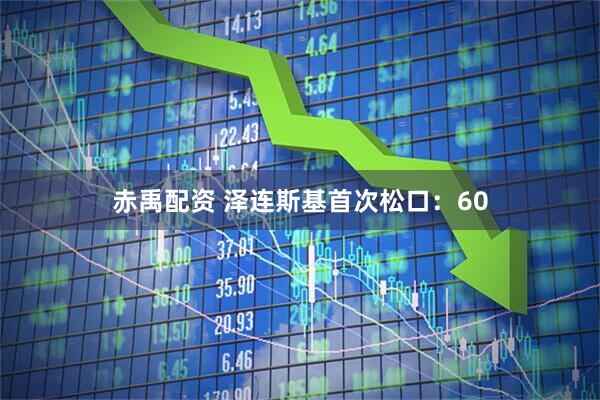 赤禹配资 泽连斯基首次松口：60