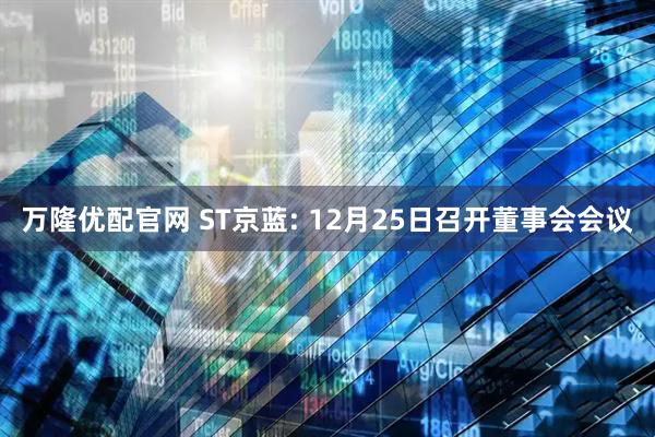 万隆优配官网 ST京蓝: 12月25日召开董事会会议