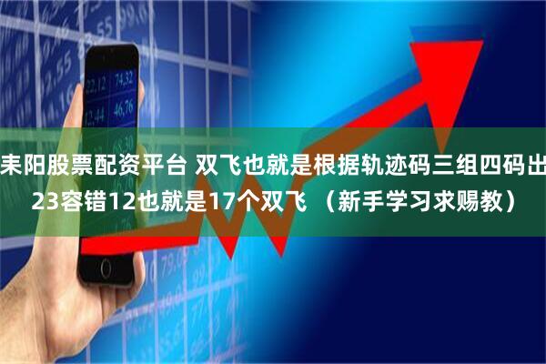 耒阳股票配资平台 双飞也就是根据轨迹码三组四码出23容错12也就是17个双飞 （新手学习求赐教）