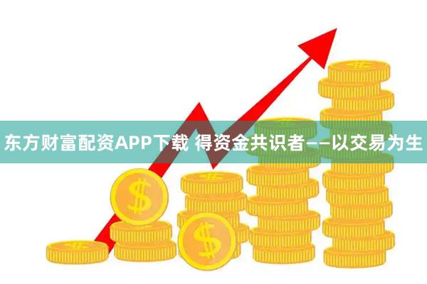 东方财富配资APP下载 得资金共识者——以交易为生