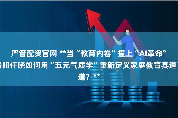严管配资官网 **当“教育内卷”撞上“AI革命”：洛阳仟晓如何用“五元气质学”重新定义家庭教育赛道？**