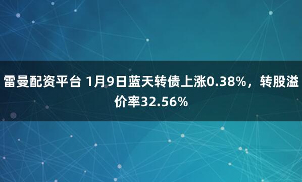 雷曼配资平台 1月9日蓝天转债上涨0.38%，转股溢价率32.56%