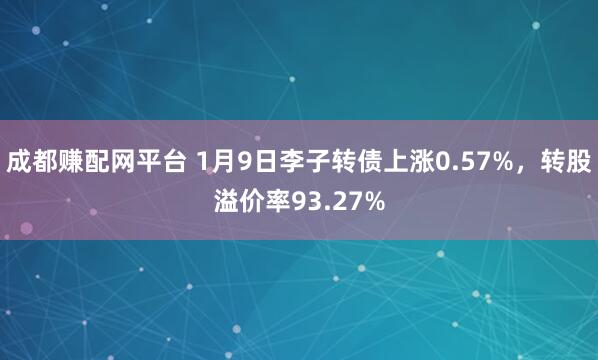 成都赚配网平台 1月9日李子转债上涨0.57%，转股溢价率93.27%