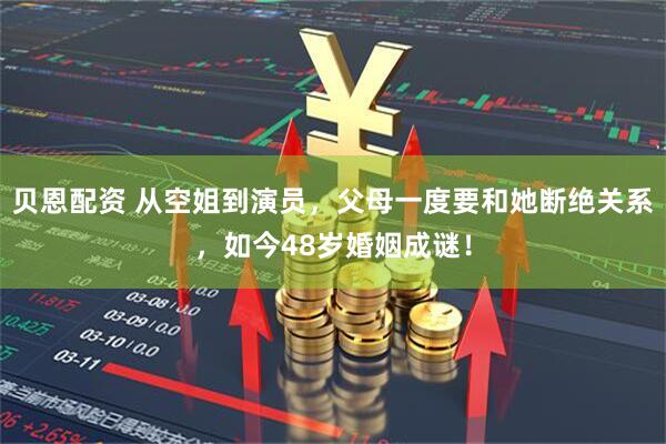 贝恩配资 从空姐到演员，父母一度要和她断绝关系，如今48岁婚姻成谜！