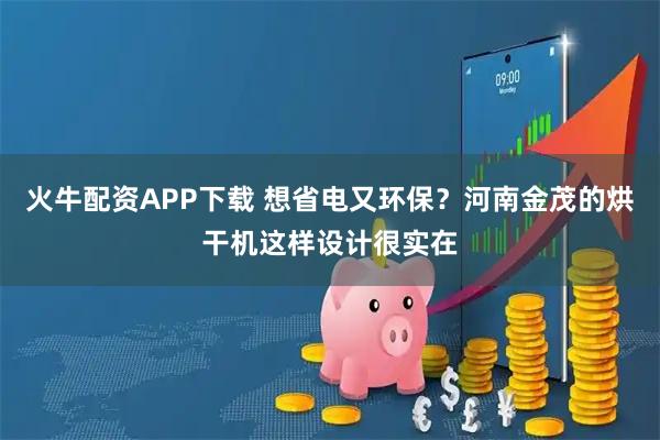 火牛配资APP下载 想省电又环保？河南金茂的烘干机这样设计很实在