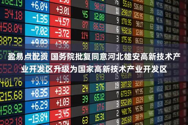 盈易点配资 国务院批复同意河北雄安高新技术产业开发区升级为国家高新技术产业开发区