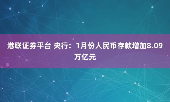 港联证券平台 央行：1月份人民币存款增加8.09万亿元