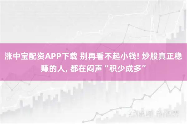 涨中宝配资APP下载 别再看不起小钱! 炒股真正稳赚的人, 都在闷声“积少成多”