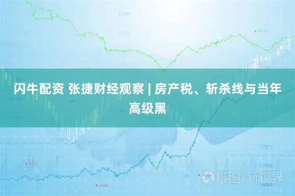 闪牛配资 张捷财经观察 | 房产税、斩杀线与当年高级黑
