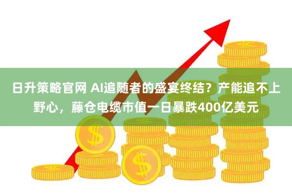 日升策略官网 AI追随者的盛宴终结？产能追不上野心，藤仓电缆市值一日暴跌400亿美元