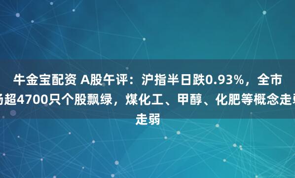 牛金宝配资 A股午评：沪指半日跌0.93%，全市场超4700只个股飘绿，煤化工、甲醇、化肥等概念走弱