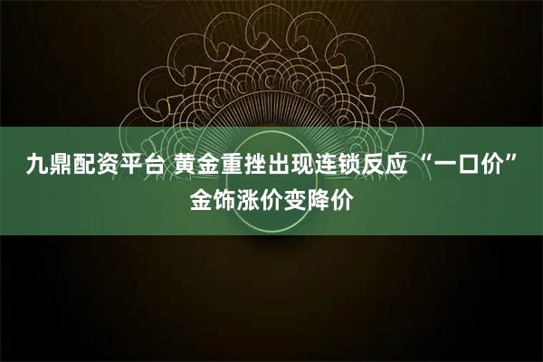 九鼎配资平台 黄金重挫出现连锁反应 “一口价”金饰涨价变降价