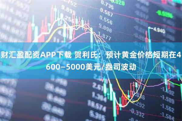 财汇盈配资APP下载 贺利氏：预计黄金价格短期在4600—5000美元/盎司波动