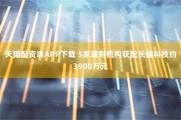 天猫配资端APP下载 5家理财机构获配长鑫科技约3900万元