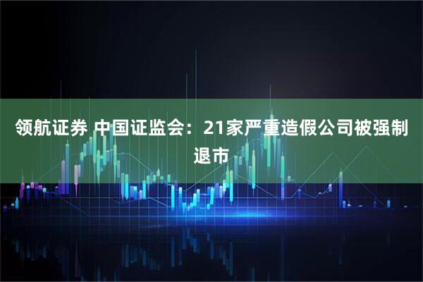 领航证券 中国证监会：21家严重造假公司被强制退市
