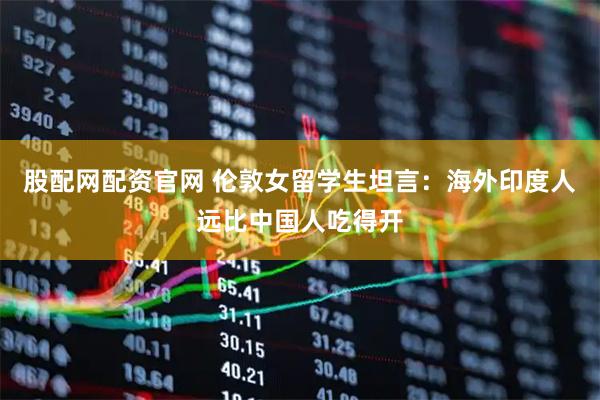 股配网配资官网 伦敦女留学生坦言：海外印度人远比中国人吃得开