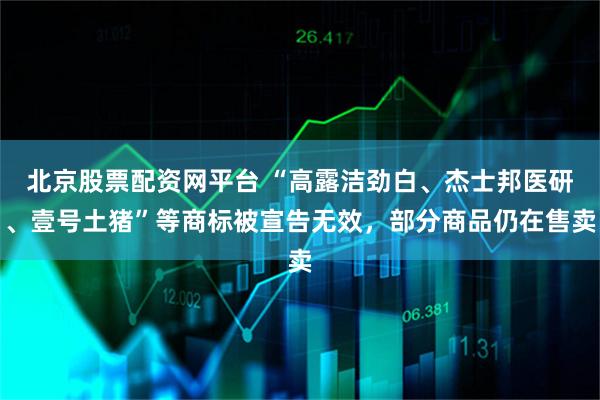 北京股票配资网平台 “高露洁劲白、杰士邦医研、壹号土猪”等商标被宣告无效，部分商品仍在售卖
