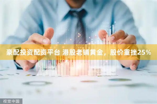 豪配投资配资平台 港股老铺黄金，股价重挫25%